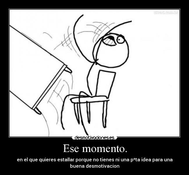 Ese momento. - en el que quieres estallar porque no tienes ni una p*ta idea para una
buena desmotivacion