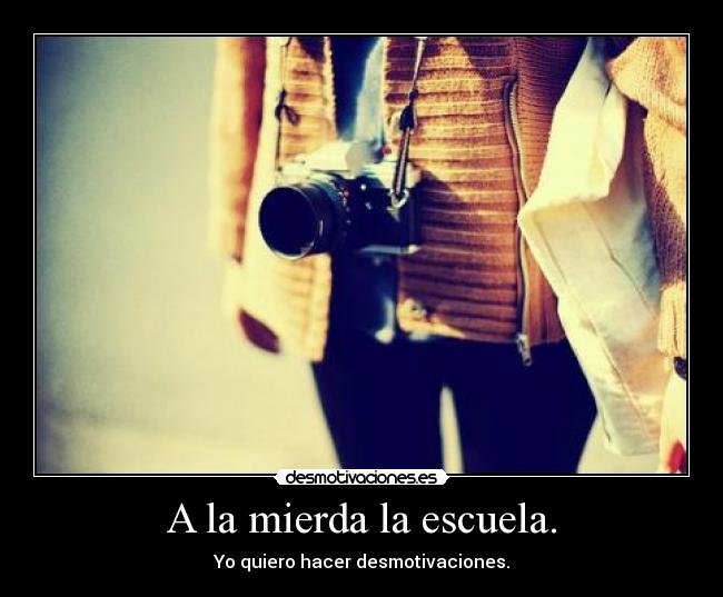 A la mierda la escuela. - Yo quiero hacer desmotivaciones.