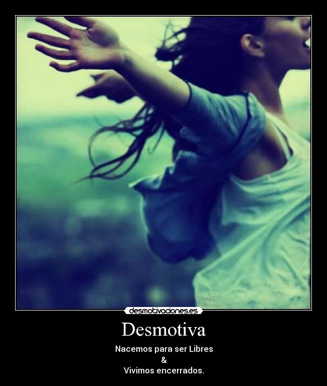 Desmotiva - Nacemos para ser Libres
&
Vivimos encerrados.