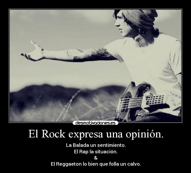 El Rock expresa una opinión. - La Balada un sentimiento.
El Rap la situación.
&
El Reggaeton lo bien que folla un calvo.