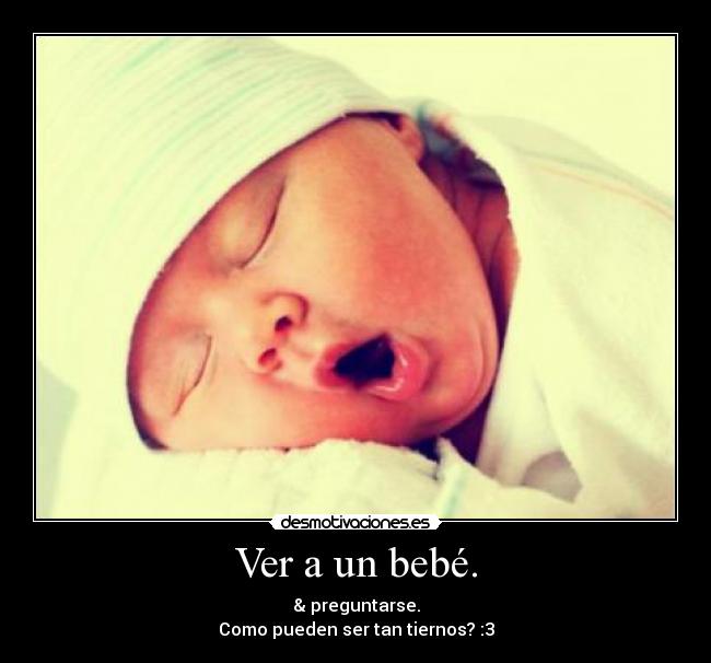 Ver a un bebé. - & preguntarse.
Como pueden ser tan tiernos? :3