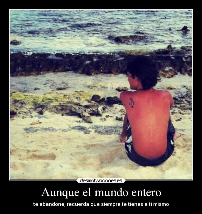 Aunque el mundo entero - te abandone, recuerda que siempre te tienes a ti mismo