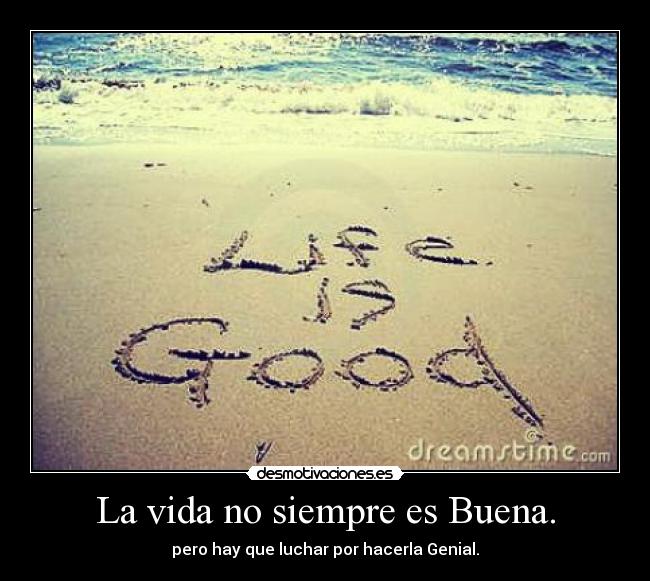 La vida no siempre es Buena. - pero hay que luchar por hacerla Genial.