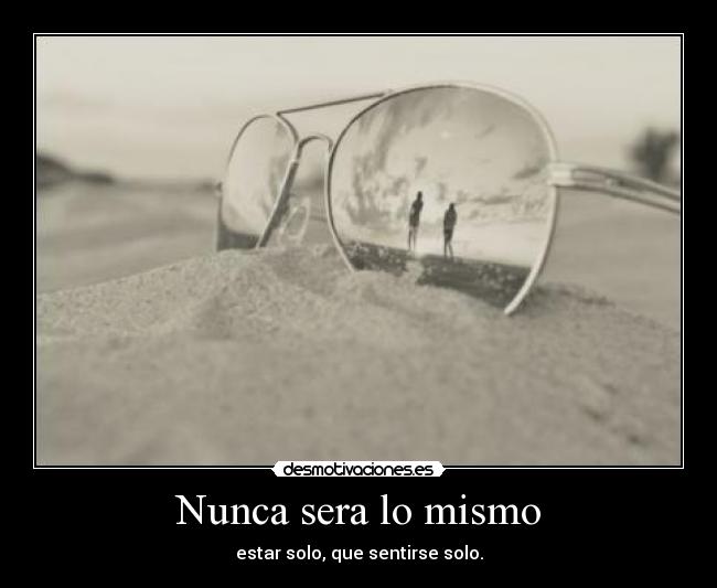 Nunca sera lo mismo - estar solo, que sentirse solo.