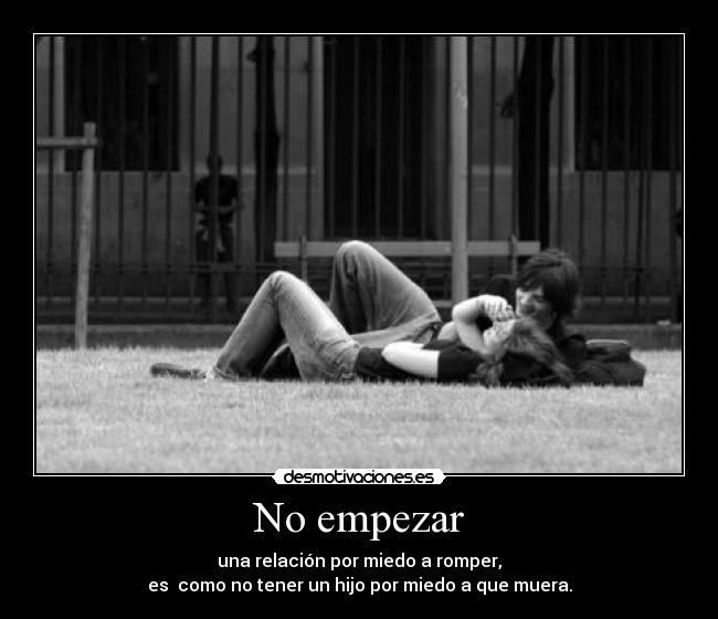 No empezar - una relación por miedo a romper,
es como no tener un hijo por miedo a que muera.