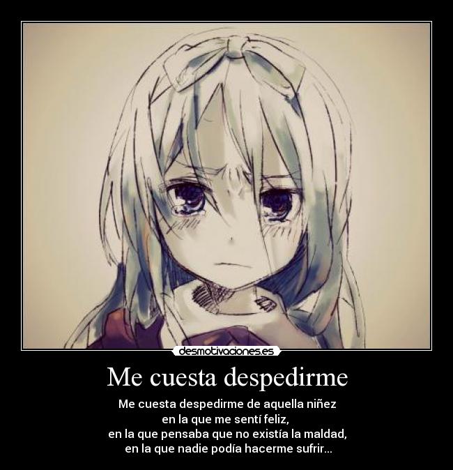 Me cuesta despedirme - Me cuesta despedirme de aquella niñez
en la que me sentí feliz, 
en la que pensaba que no existía la maldad,
 en la que nadie podía hacerme sufrir...