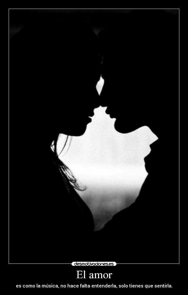 El amor - es como la música, no hace falta entenderla, solo tienes que sentirla.