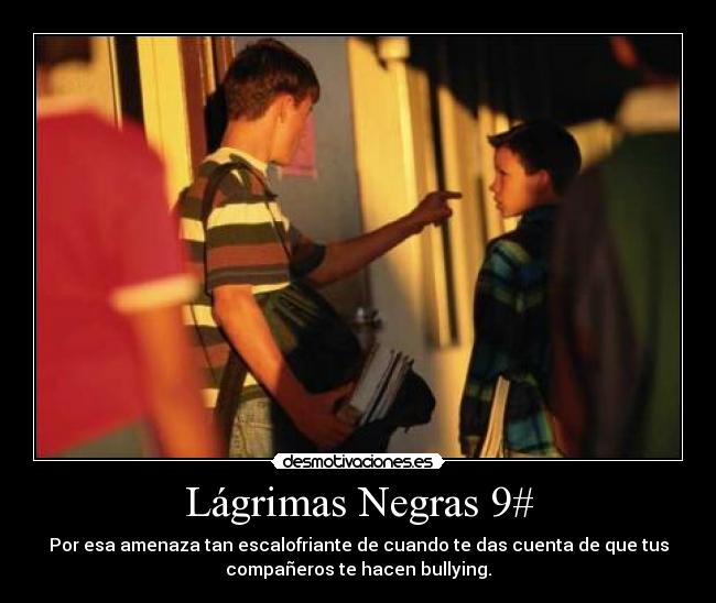 Lágrimas Negras 9# - Por esa amenaza tan escalofriante de cuando te das cuenta de que tus
compañeros te hacen bullying.