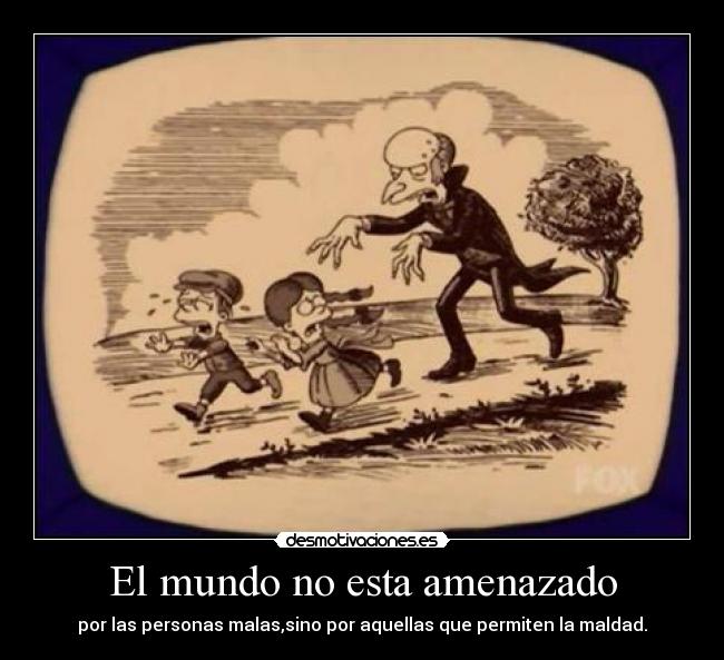 El mundo no esta amenazado - por las personas malas,sino por aquellas que permiten la maldad.