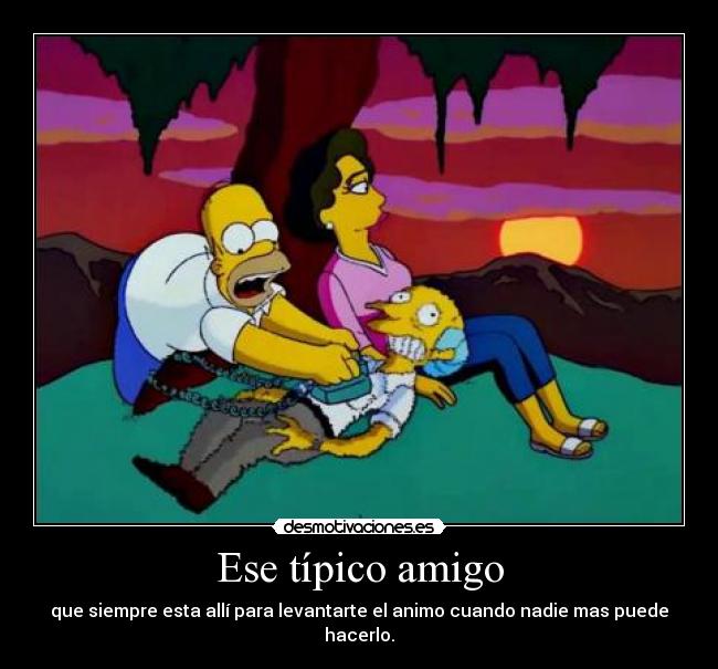 Ese típico amigo - que siempre esta allí para levantarte el animo cuando nadie mas puede hacerlo.