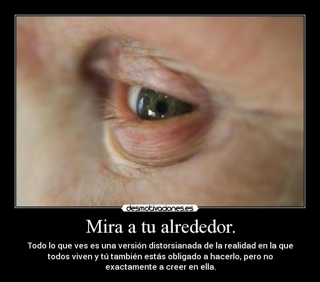Mira a tu alrededor. - Todo lo que ves es una versión distorsianada de la realidad en la que
todos viven y tú también estás obligado a hacerlo, pero no
exactamente a creer en ella.