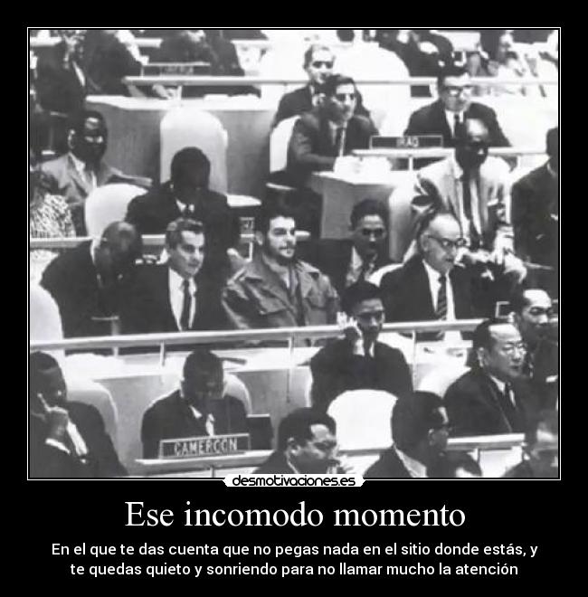 Ese incomodo momento - En el que te das cuenta que no pegas nada en el sitio donde estás, y
te quedas quieto y sonriendo para no llamar mucho la atención