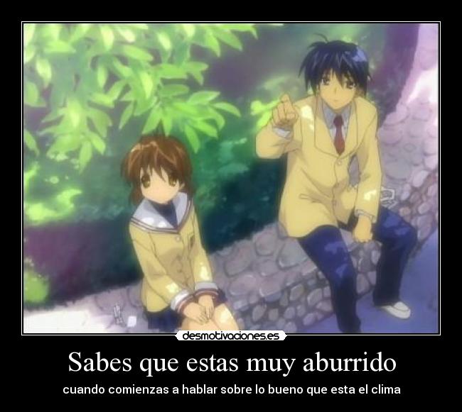 Sabes que estas muy aburrido -