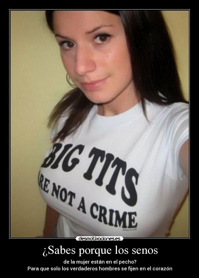¿Sabes porque los senos - de la mujer están en el pecho?
Para que solo los verdaderos hombres se fijen en el corazón