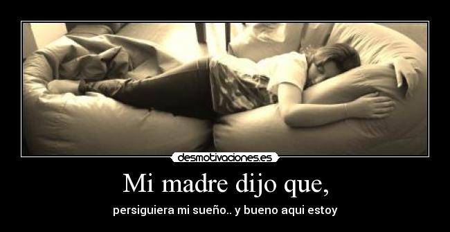 Mi madre dijo que, - persiguiera mi sueño.. y bueno aqui estoy