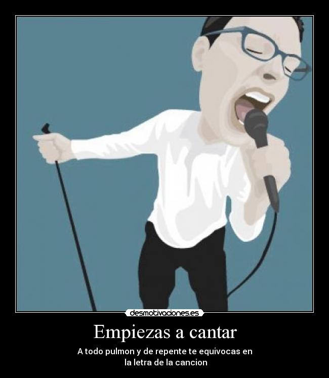 Empiezas a cantar - A todo pulmon y de repente te equivocas en
 la letra de la cancion
