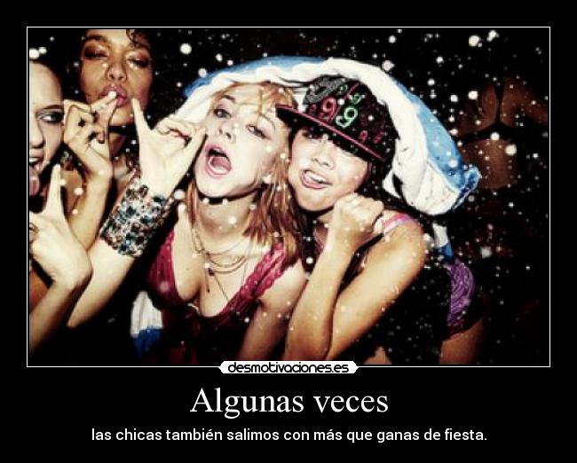 Algunas veces - las chicas también salimos con más que ganas de fiesta.