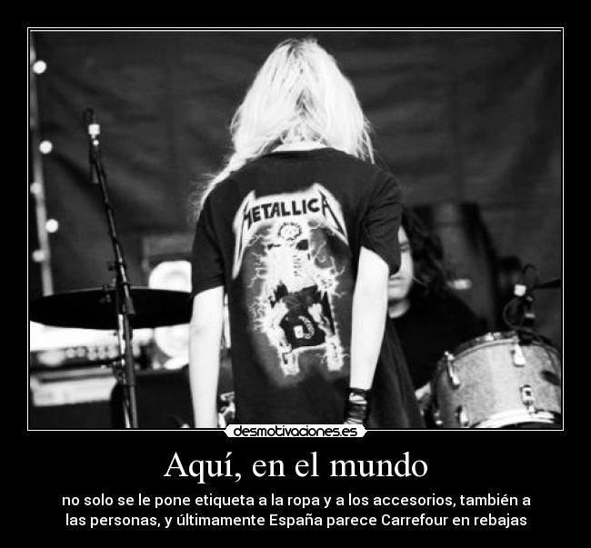 Aquí, en el mundo - no solo se le pone etiqueta a la ropa y a los accesorios, también a
las personas, y últimamente España parece Carrefour en rebajas