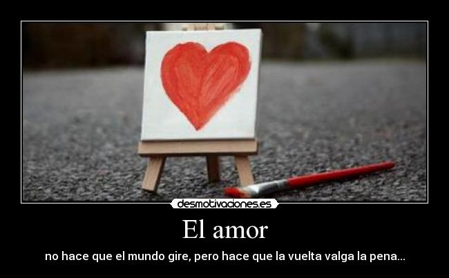El amor - no hace que el mundo gire, pero hace que la vuelta valga la pena...