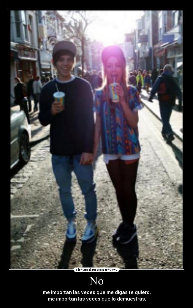 No - me importan las veces que me digas te quiero,
me importan las veces que lo demuestras.