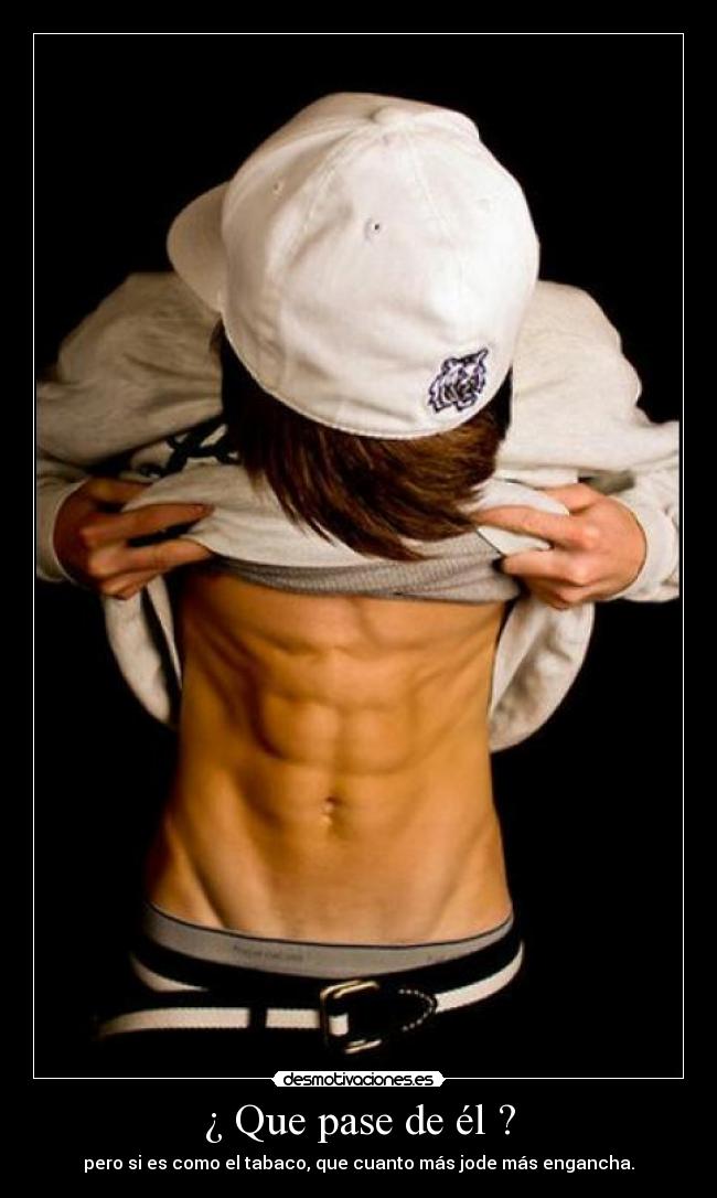 ¿ Que pase de él ? - pero si es como el tabaco, que cuanto más jode más engancha.