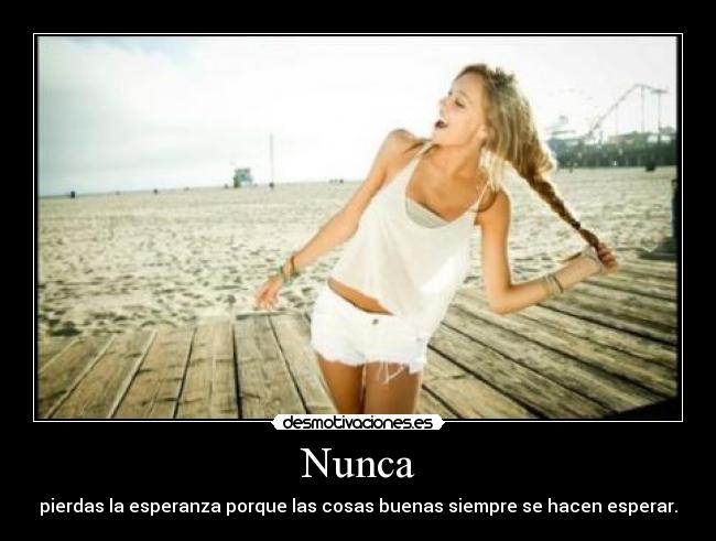 Nunca - pierdas la esperanza porque las cosas buenas siempre se hacen esperar.