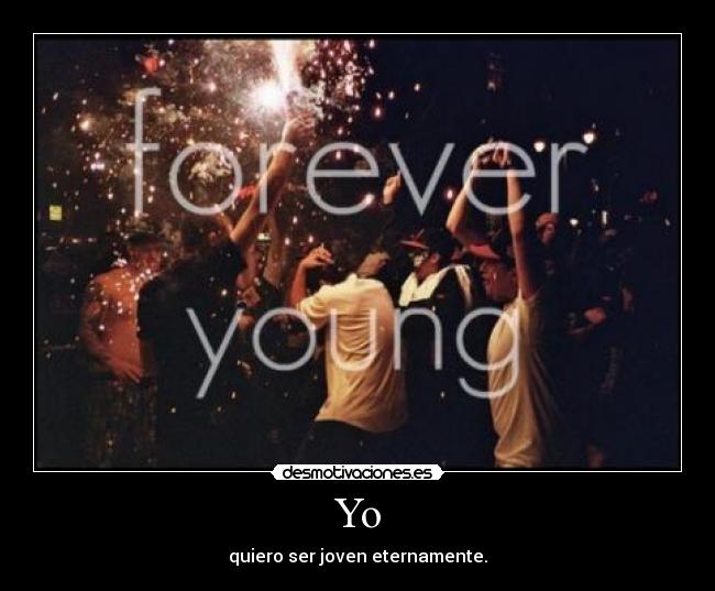 Yo - quiero ser joven eternamente.