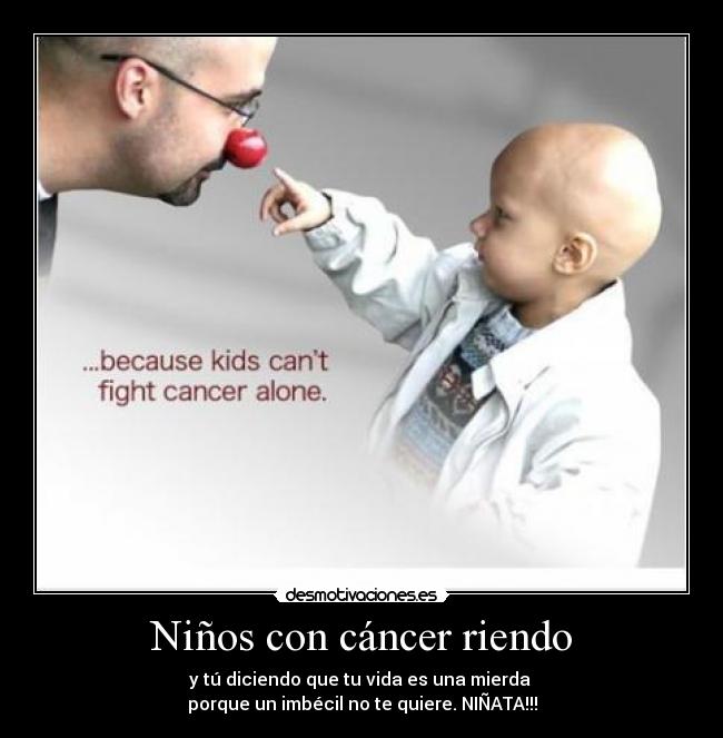Niños con cáncer riendo - y tú diciendo que tu vida es una mierda 
porque un imbécil no te quiere. NIÑATA!!!