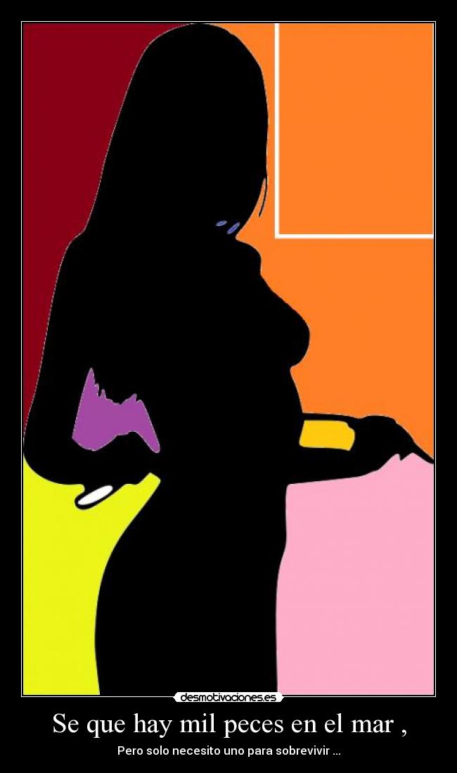 Se que hay mil peces en el mar , - Pero solo necesito uno para sobrevivir ...