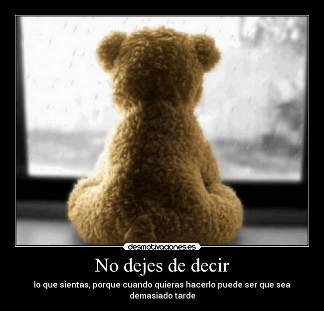 No dejes de decir - lo que sientas, porque cuando quieras hacerlo puede ser que sea demasiado tarde