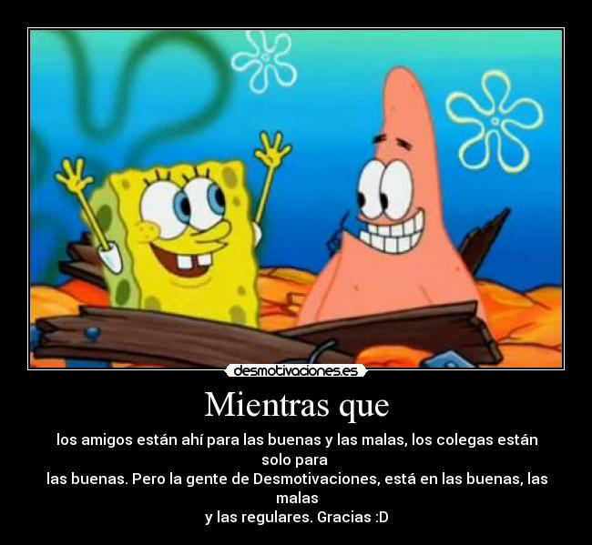 Mientras que - los amigos están ahí para las buenas y las malas, los colegas están solo para
las buenas. Pero la gente de Desmotivaciones, está en las buenas, las malas
y las regulares. Gracias :D
