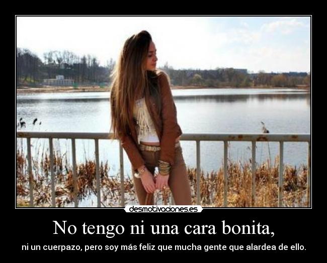 No tengo ni una cara bonita, - ni un cuerpazo, pero soy más feliz que mucha gente que alardea de ello.