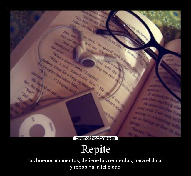 Repite - los buenos momentos, detiene los recuerdos, para el dolor
y rebobina la felicidad.