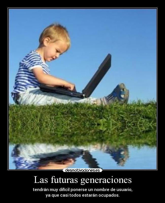 Las futuras generaciones - tendrán muy difícil ponerse un nombre de usuario,
ya que casi todos estarán ocupados.