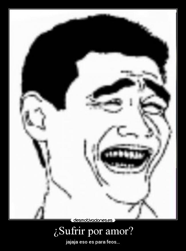 ¿Sufrir por amor? - jajaja eso es para feos...