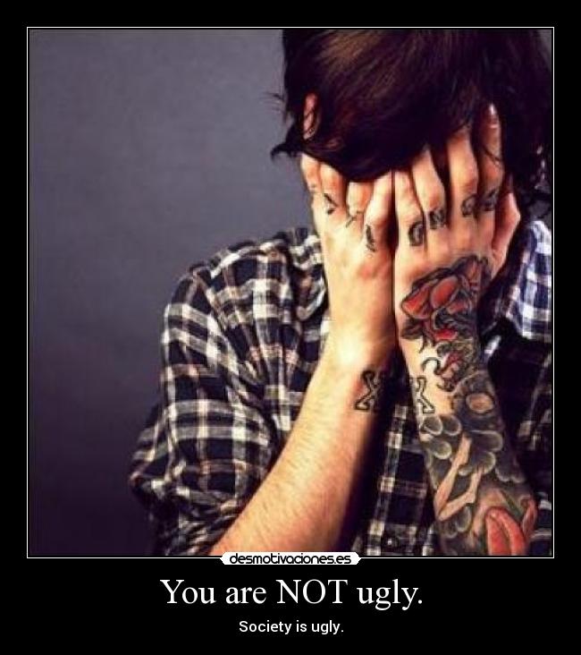 You are NOT ugly. - Society is ugly.