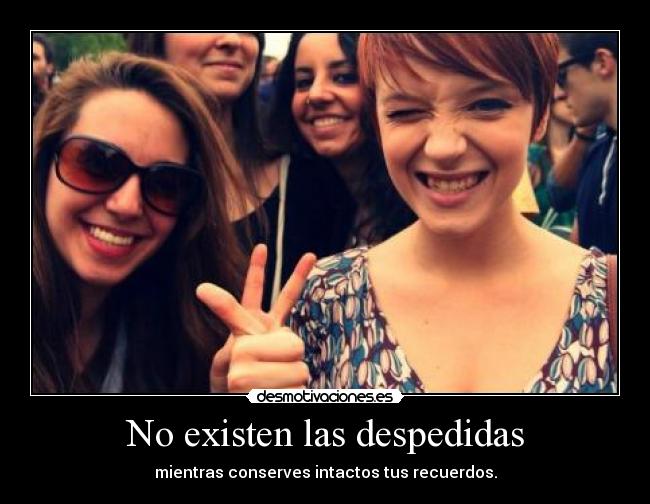 No existen las despedidas - mientras conserves intactos tus recuerdos.