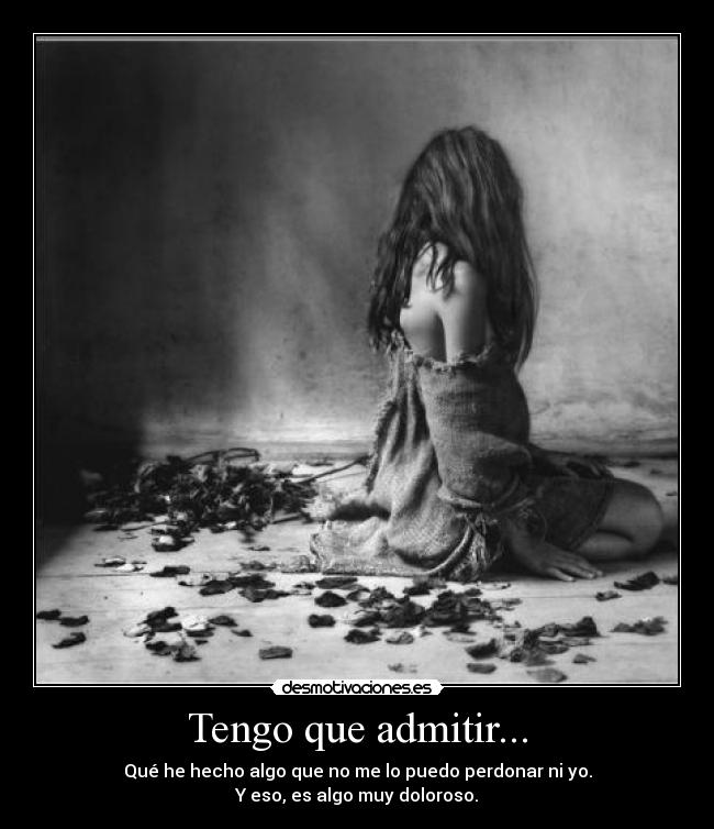 Tengo que admitir... - Qué he hecho algo que no me lo puedo perdonar ni yo.
Y eso, es algo muy doloroso.