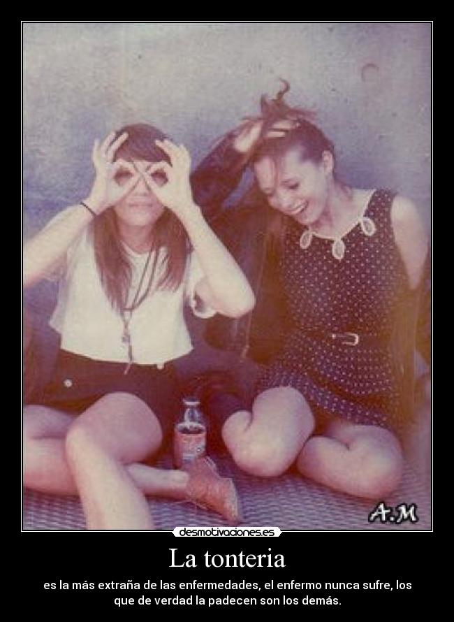 La tonteria - es la más extraña de las enfermedades, el enfermo nunca sufre, los
que de verdad la padecen son los demás.
