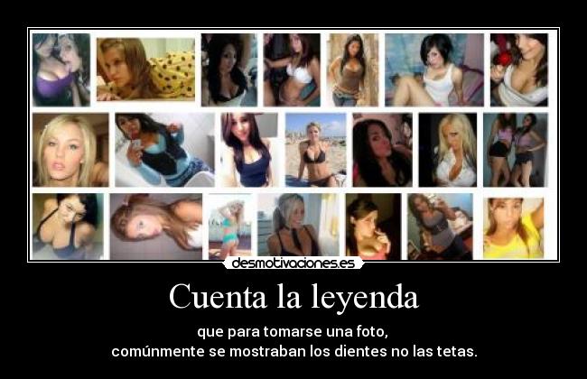 Cuenta la leyenda - que para tomarse una foto, 
comúnmente se mostraban los dientes no las tetas.