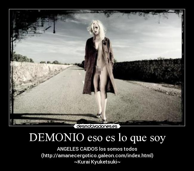 DEMONIO eso es lo que soy - ANGELES CAIDOS los somos todos
(http://amanecergotico.galeon.com/index.html)
~Kurai Kyuketsuki~
