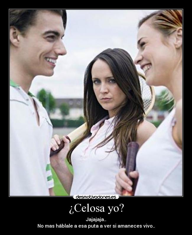¿Celosa yo? - Jajajaja..
No mas háblale a esa puta a ver si amaneces vivo..