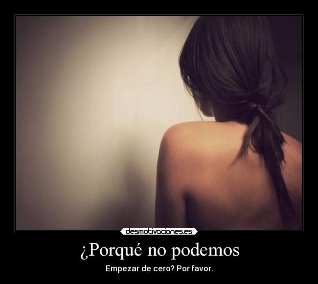 ¿Porqué no podemos - Empezar de cero? Por favor.