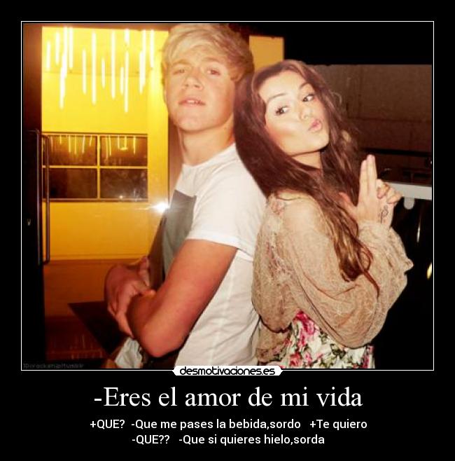 -Eres el amor de mi vida - +QUE?  -Que me pases la bebida,sordo   +Te quiero
-QUE??   -Que si quieres hielo,sorda