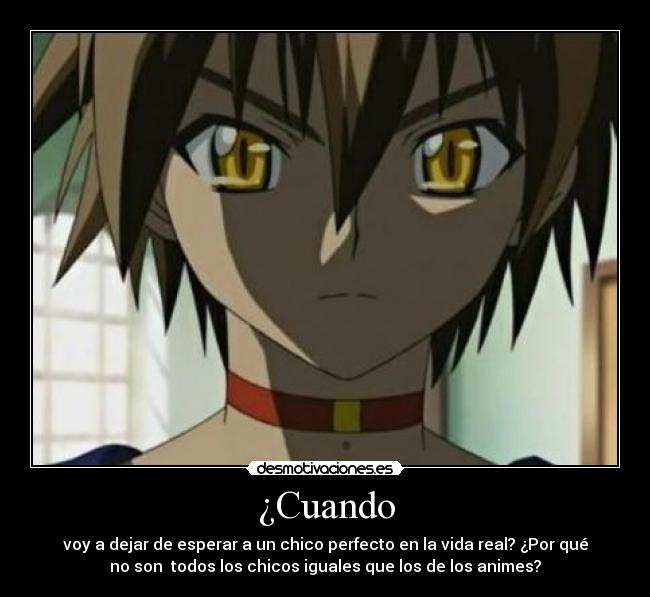 ¿Cuando - voy a dejar de esperar a un chico perfecto en la vida real? ¿Por qué
no son todos los chicos iguales que los de los animes?