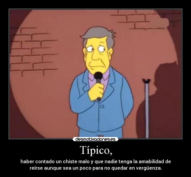 Típico, - haber contado un chiste malo y que nadie tenga la amabilidad de
reírse aunque sea un poco para no quedar en vergüenza.