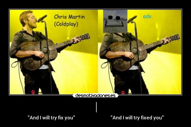 | - And I will try fix you                              And I will try fixed you