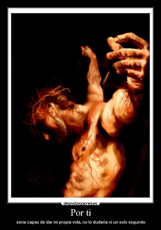 Por ti - seria capaz de dar mi propia vida, no lo dudaria ni un solo segundo