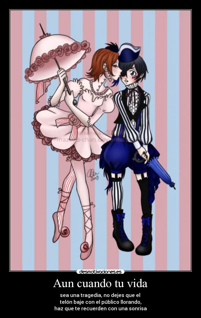 Aun cuando tu vida - sea una tragedia, no dejes que el
telón baje con el público llorando,
haz que te recuerden con una sonrisa