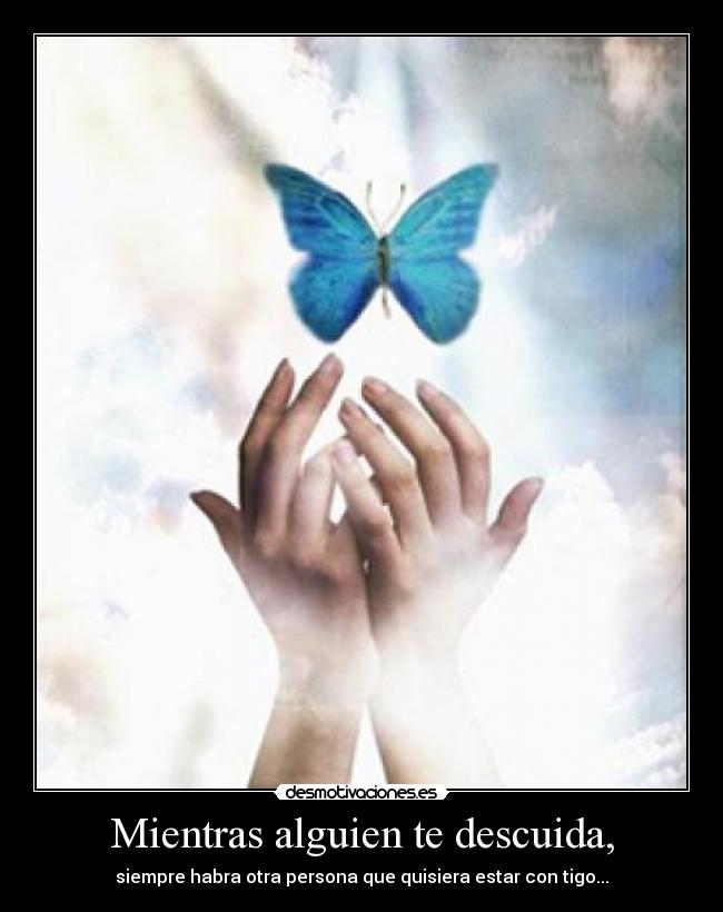 Mientras alguien te descuida, - siempre habra otra persona que quisiera estar con tigo...